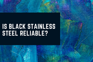 IS BLACK STAINLESS STEEL RELIABLE